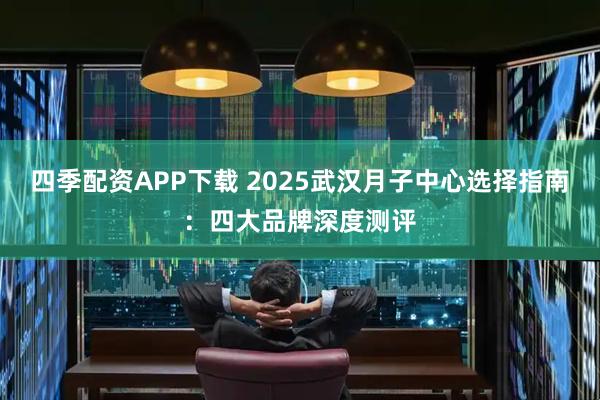 四季配資APP下載 2025武漢月子中心選擇指南：四大品牌深度測評